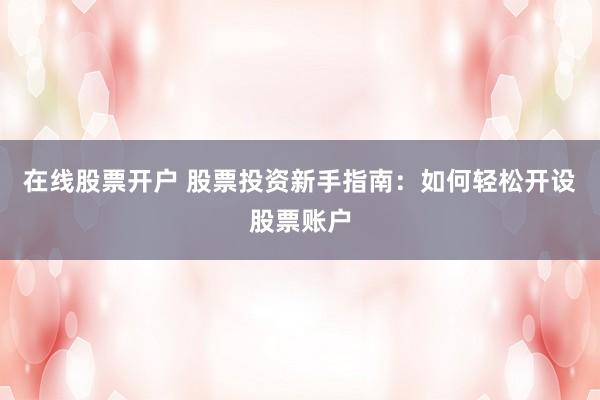 在线股票开户 股票投资新手指南：如何轻松开设股票账户