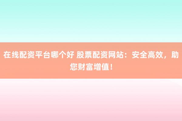 在线配资平台哪个好 股票配资网站：安全高效，助您财富增值！