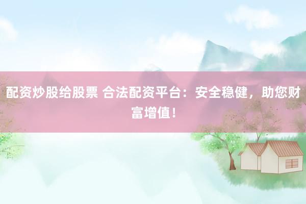 配资炒股给股票 合法配资平台：安全稳健，助您财富增值！