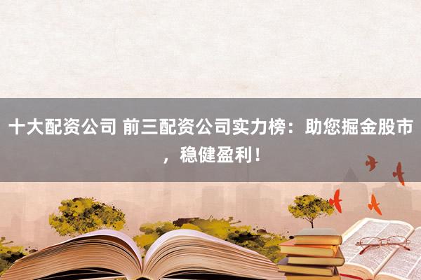 十大配资公司 前三配资公司实力榜：助您掘金股市，稳健盈利！