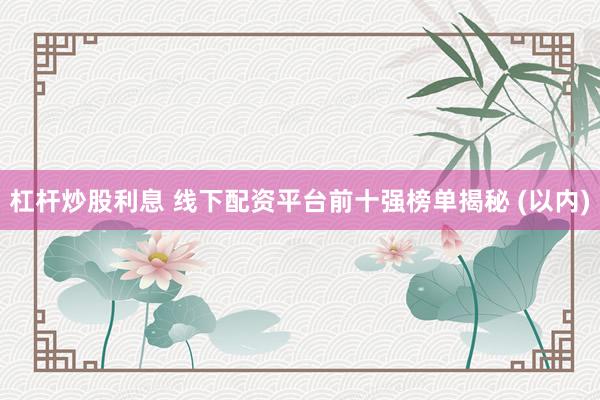 杠杆炒股利息 线下配资平台前十强榜单揭秘 (以内)