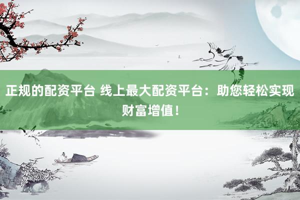 正规的配资平台 线上最大配资平台：助您轻松实现财富增值！