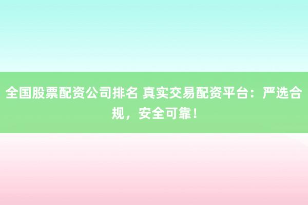 全国股票配资公司排名 真实交易配资平台：严选合规，安全可靠！