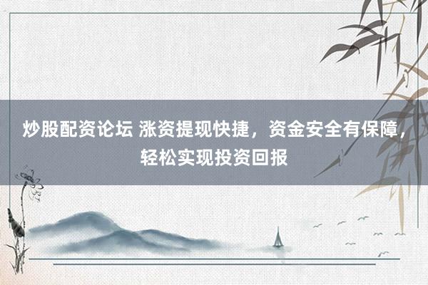 炒股配资论坛 涨资提现快捷，资金安全有保障，轻松实现投资回报