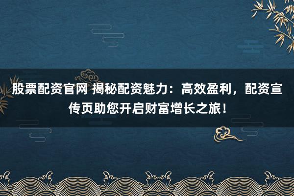 股票配资官网 揭秘配资魅力：高效盈利，配资宣传页助您开启财富增长之旅！
