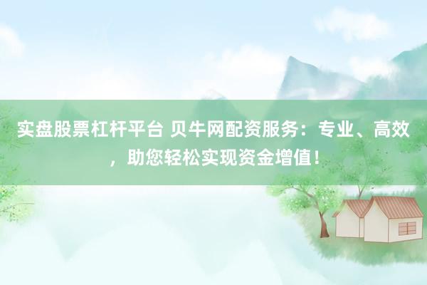 实盘股票杠杆平台 贝牛网配资服务：专业、高效，助您轻松实现资金增值！