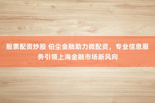 股票配资炒股 伯尘金融助力微配资，专业信息服务引领上海金融市场新风向