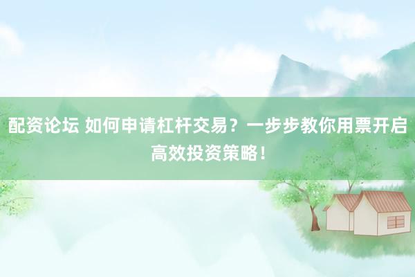 配资论坛 如何申请杠杆交易？一步步教你用票开启高效投资策略！
