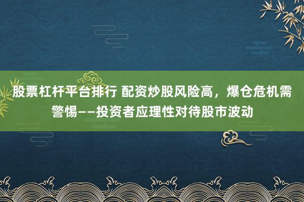股票杠杆平台排行 配资炒股风险高，爆仓危机需警惕——投资者应理性对待股市波动