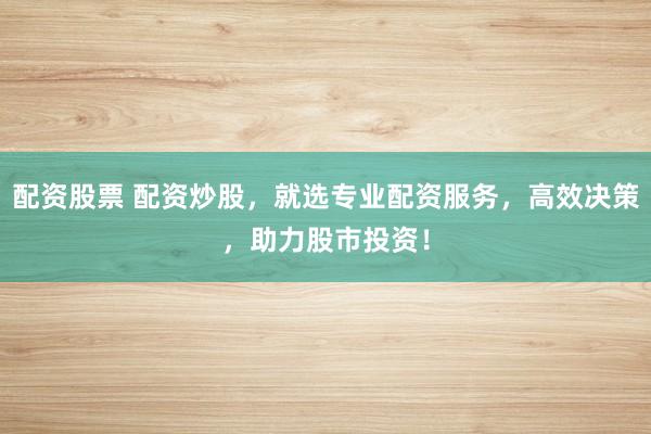 配资股票 配资炒股，就选专业配资服务，高效决策，助力股市投资！