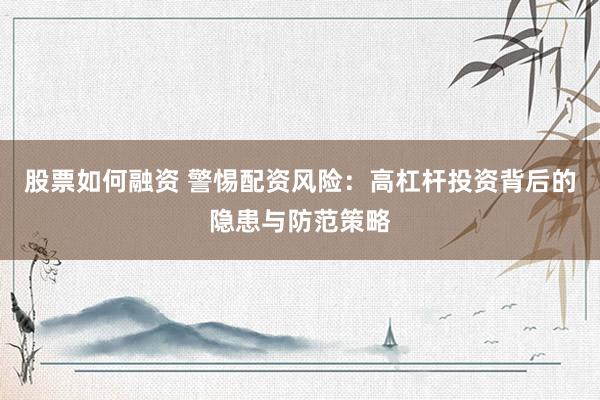 股票如何融资 警惕配资风险：高杠杆投资背后的隐患与防范策略