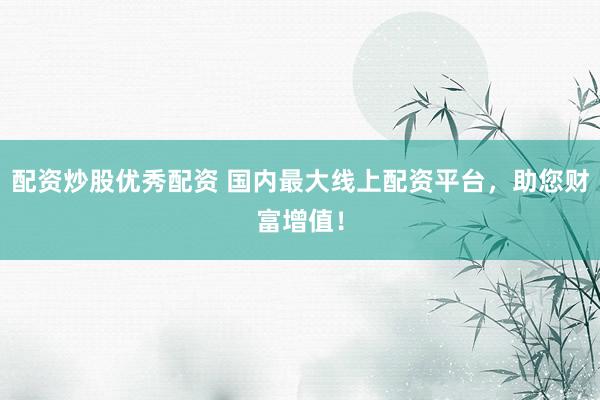 配资炒股优秀配资 国内最大线上配资平台，助您财富增值！