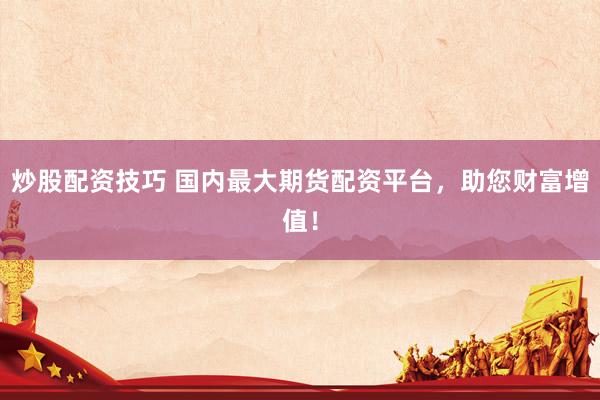 炒股配资技巧 国内最大期货配资平台，助您财富增值！