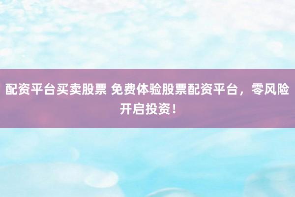 配资平台买卖股票 免费体验股票配资平台，零风险开启投资！