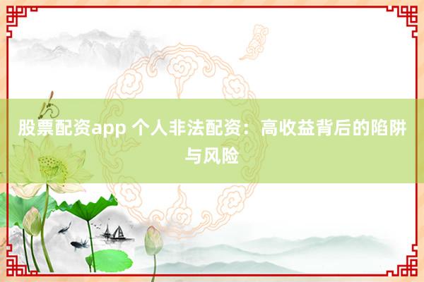 股票配资app 个人非法配资：高收益背后的陷阱与风险