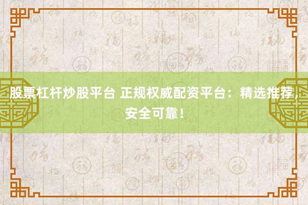 股票杠杆炒股平台 正规权威配资平台：精选推荐，安全可靠！