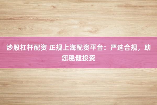炒股杠杆配资 正规上海配资平台：严选合规，助您稳健投资