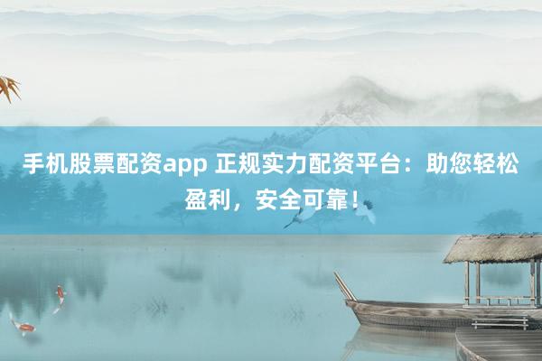手机股票配资app 正规实力配资平台：助您轻松盈利，安全可靠！