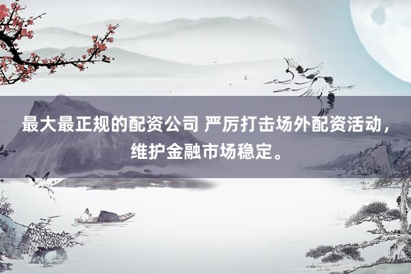 最大最正规的配资公司 严厉打击场外配资活动，维护金融市场稳定。