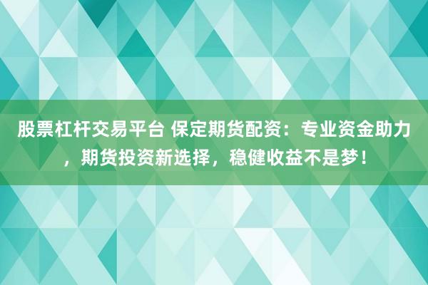 股票杠杆交易平台 保定期货配资：专业资金助力，期货投资新选择，稳健收益不是梦！
