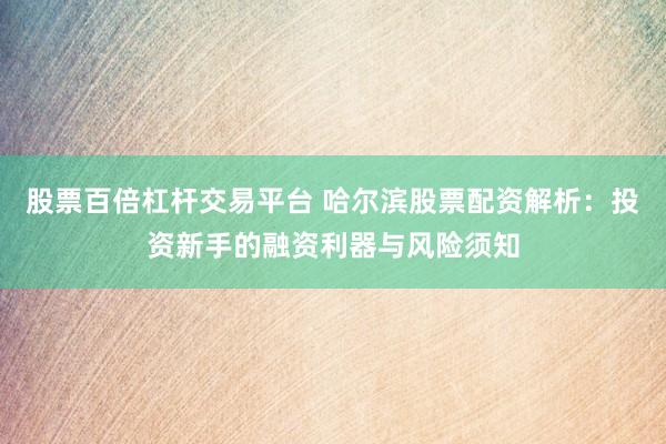 股票百倍杠杆交易平台 哈尔滨股票配资解析：投资新手的融资利器与风险须知