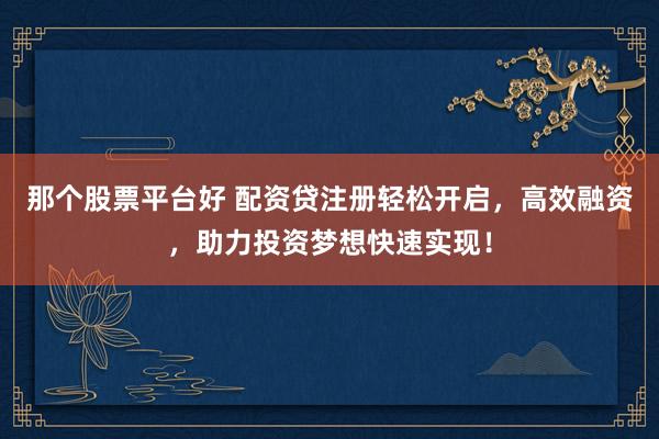 那个股票平台好 配资贷注册轻松开启，高效融资，助力投资梦想快速实现！