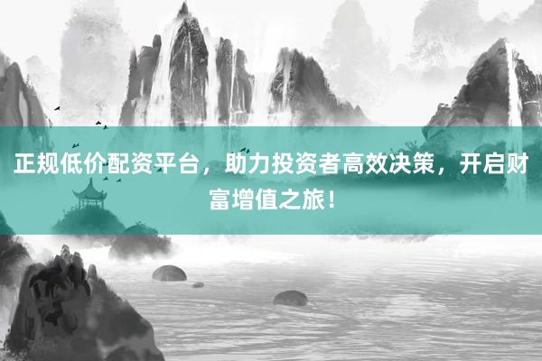 正规低价配资平台，助力投资者高效决策，开启财富增值之旅！