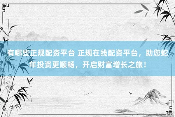 有哪些正规配资平台 正规在线配资平台，助您蛇年投资更顺畅，开启财富增长之旅！