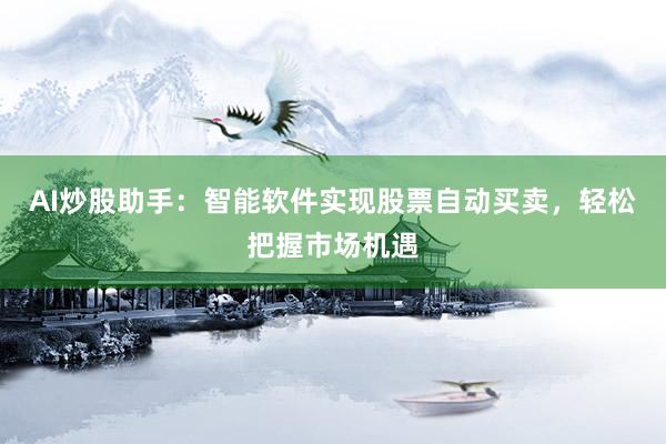 AI炒股助手：智能软件实现股票自动买卖，轻松把握市场机遇