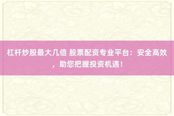 杠杆炒股最大几倍 股票配资专业平台：安全高效，助您把握投资机遇！