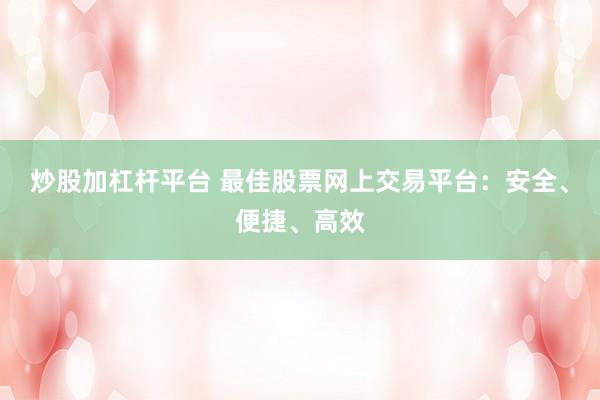 炒股加杠杆平台 最佳股票网上交易平台：安全、便捷、高效