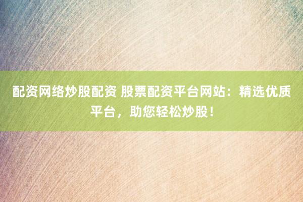 配资网络炒股配资 股票配资平台网站：精选优质平台，助您轻松炒股！