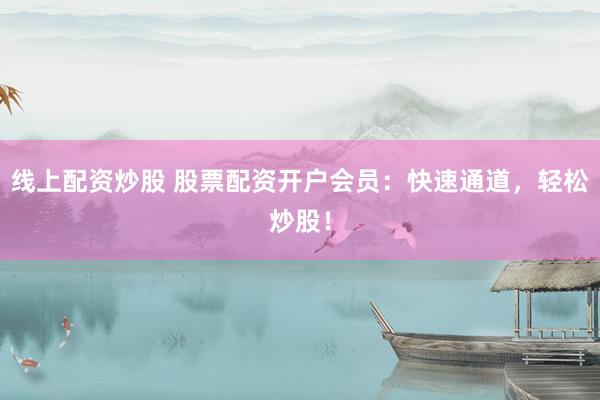 线上配资炒股 股票配资开户会员：快速通道，轻松炒股！