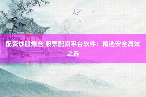 配资炒股爆仓 股票配资平台软件：精选安全高效之选