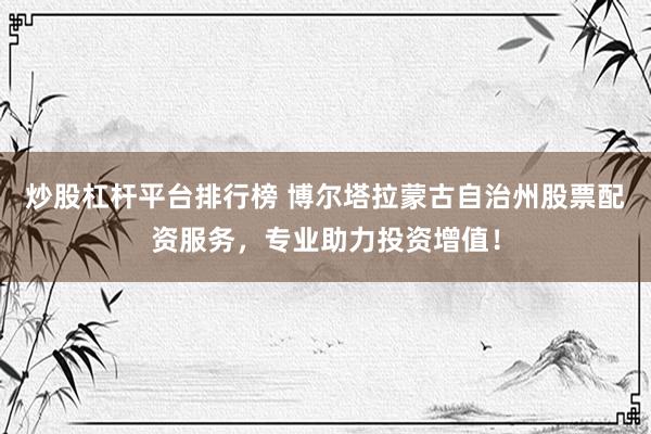 炒股杠杆平台排行榜 博尔塔拉蒙古自治州股票配资服务，专业助力投资增值！