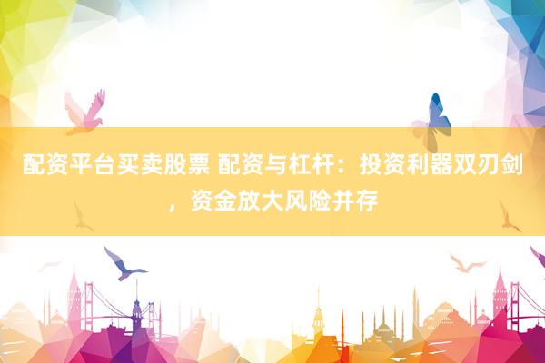 配资平台买卖股票 配资与杠杆：投资利器双刃剑，资金放大风险并存