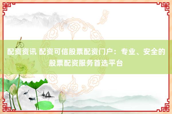 配资资讯 配资可信股票配资门户：专业、安全的股票配资服务首选平台