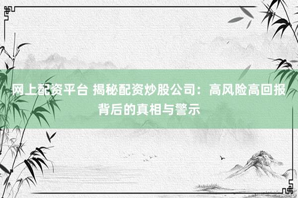 网上配资平台 揭秘配资炒股公司：高风险高回报背后的真相与警示