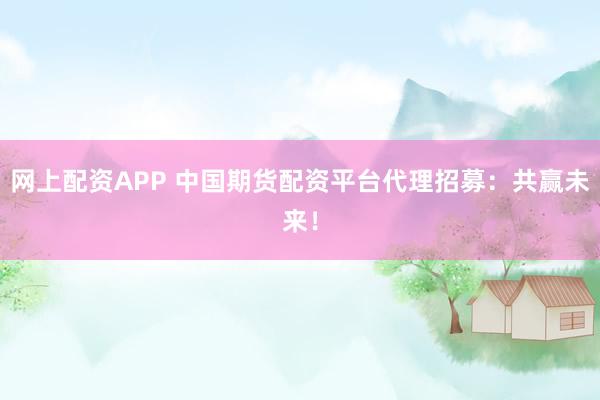 网上配资APP 中国期货配资平台代理招募：共赢未来！