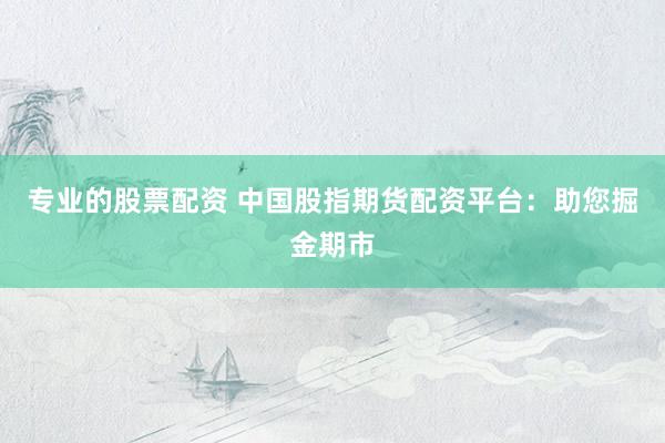 专业的股票配资 中国股指期货配资平台：助您掘金期市
