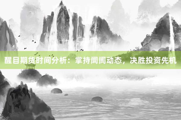 醒目期货时间分析：掌持阛阓动态，决胜投资先机