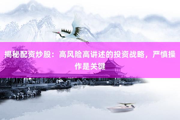 揭秘配资炒股：高风险高讲述的投资战略，严慎操作是关键