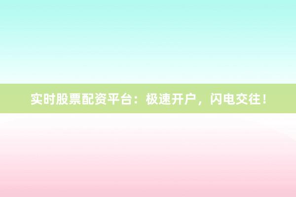 实时股票配资平台：极速开户，闪电交往！