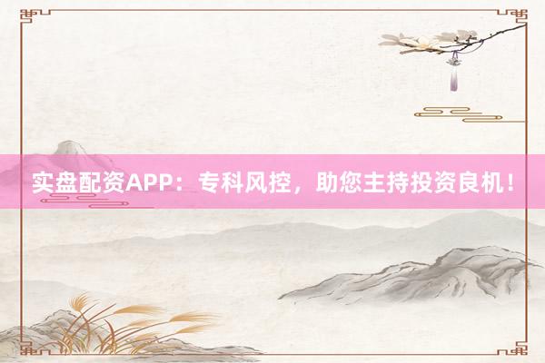 实盘配资APP：专科风控，助您主持投资良机！