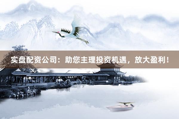 实盘配资公司：助您主理投资机遇，放大盈利！