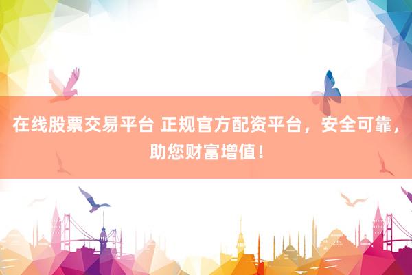 在线股票交易平台 正规官方配资平台，安全可靠，助您财富增值！