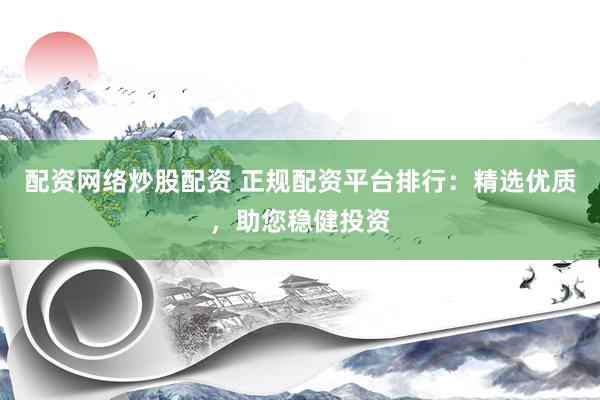 配资网络炒股配资 正规配资平台排行：精选优质，助您稳健投资
