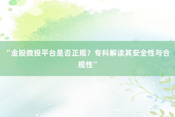“金股微投平台是否正规？专科解读其安全性与合规性”