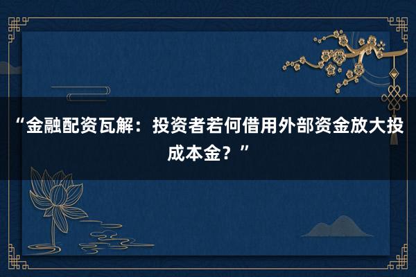 “金融配资瓦解：投资者若何借用外部资金放大投成本金？”