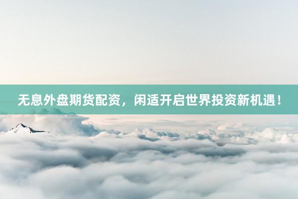 无息外盘期货配资，闲适开启世界投资新机遇！